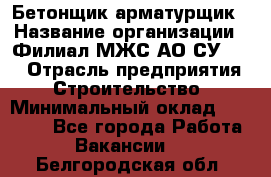 Бетонщик-арматурщик › Название организации ­ Филиал МЖС АО СУ-155 › Отрасль предприятия ­ Строительство › Минимальный оклад ­ 45 000 - Все города Работа » Вакансии   . Белгородская обл.